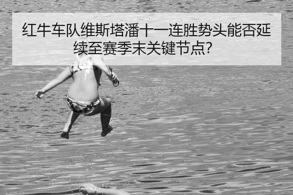 红牛车队维斯塔潘十一连胜势头能否延续至赛季末关键节点？