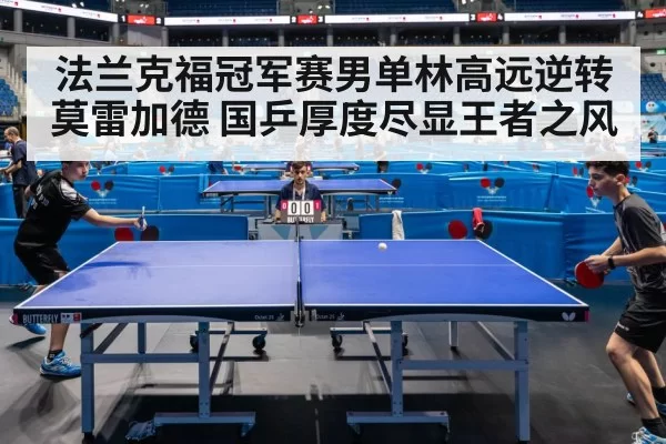 法兰克福冠军赛男单林高远逆转莫雷加德 国乒厚度尽显王者之风