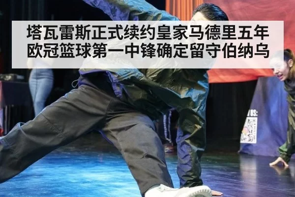 塔瓦雷斯正式续约皇家马德里五年欧冠篮球第一中锋确定留守伯纳乌