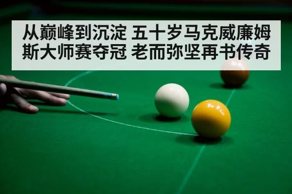 从巅峰到沉淀 五十岁马克威廉姆斯大师赛夺冠 老而弥坚再书传奇