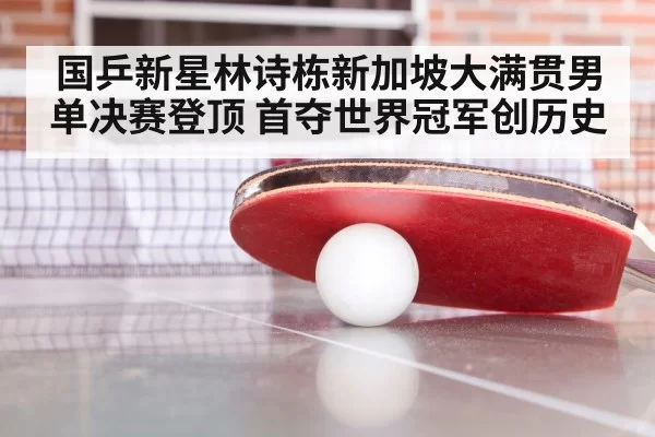 国乒新星林诗栋新加坡大满贯男单决赛登顶 首夺世界冠军创历史