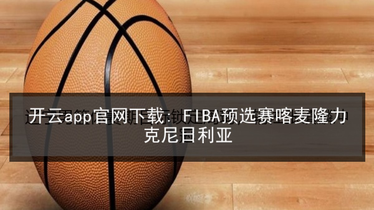 开云app官网下载: FIBA预选赛喀麦隆力克尼日利亚