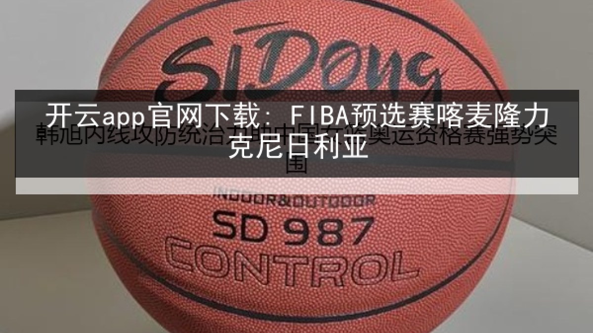 开云app官网下载: FIBA预选赛喀麦隆力克尼日利亚