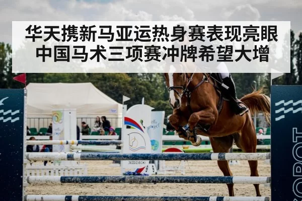 华天携新马亚运热身赛表现亮眼 中国马术三项赛冲牌希望大增