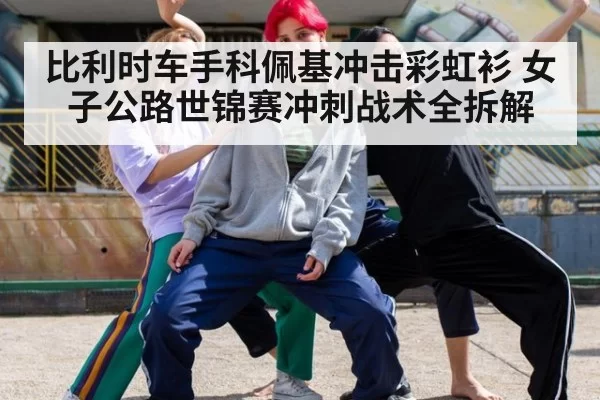比利时车手科佩基冲击彩虹衫 女子公路世锦赛冲刺战术全拆解